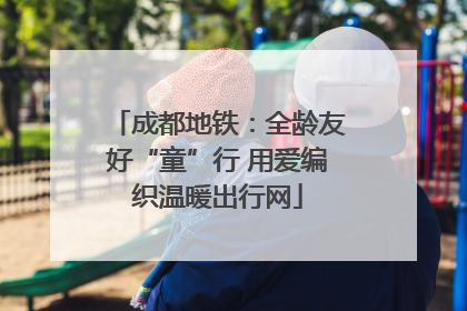成都地铁：全龄友好“童”行 用爱编织温暖出行网