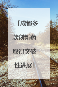 成都多款创新药取得突破性进展