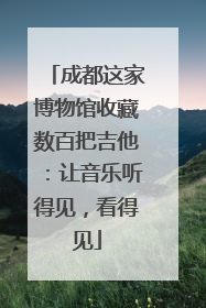 成都这家博物馆收藏数百把吉他：让音乐听得见，看得见