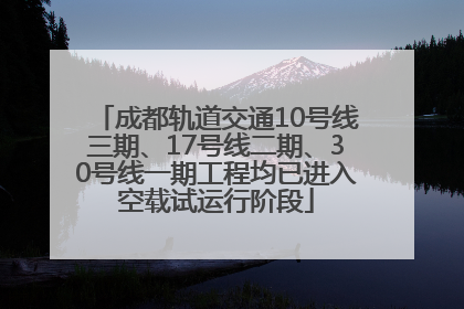 成都轨道交通10号线三期、17号线二期、30号线一期工程均已进入空载试运行阶段