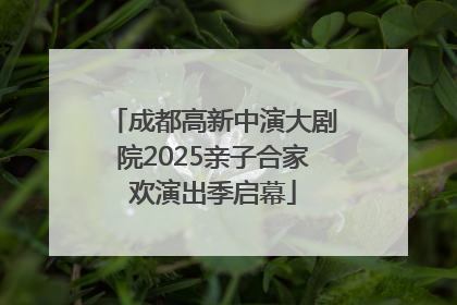 成都高新中演大剧院2025亲子合家欢演出季启幕