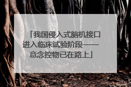 我国侵入式脑机接口进入临床试验阶段——意念控物已在路上
