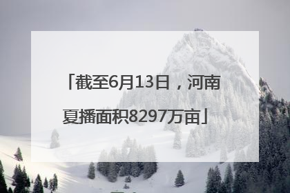 截至6月13日，河南夏播面积8297万亩