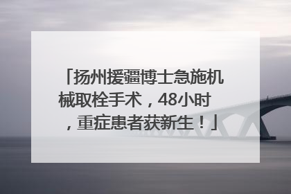 扬州援疆博士急施机械取栓手术，48小时，重症患者获新生！