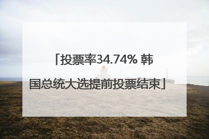 投票率34.74% 韩国总统大选提前投票结束