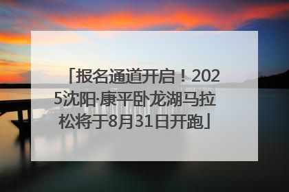 报名通道开启！2025沈阳·康平卧龙湖马拉松将于8月31日开跑