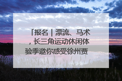 报名｜漂流、马术，长三角运动休闲体验季邀你感受徐州贾汪的“夏日限定”