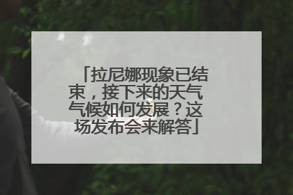 拉尼娜现象已结束，接下来的天气气候如何发展？这场发布会来解答
