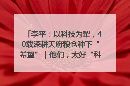李平：以科技为犁，40载深耕天府粮仓种下“希望”｜他们，太好“科”了& 9312