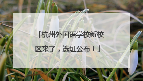 杭州外国语学校新校区来了，选址公布！