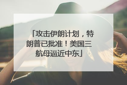 攻击伊朗计划，特朗普已批准！美国三航母逼近中东