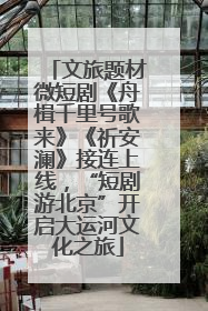 文旅题材微短剧《舟楫千里号歌来》《祈安澜》接连上线，“短剧游北京”开启大运河文化之旅