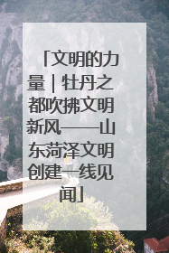 文明的力量｜牡丹之都吹拂文明新风——山东菏泽文明创建一线见闻