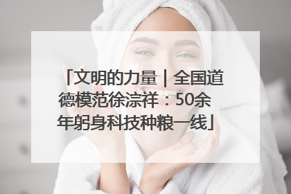 文明的力量｜全国道德模范徐淙祥：50余年躬身科技种粮一线