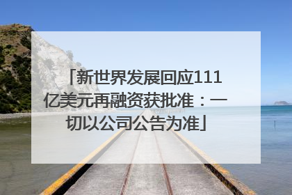 新世界发展回应111亿美元再融资获批准：一切以公司公告为准