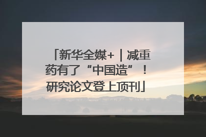 新华全媒+｜减重药有了“中国造”！研究论文登上顶刊