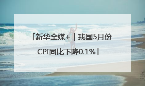 新华全媒+｜我国5月份CPI同比下降0.1%