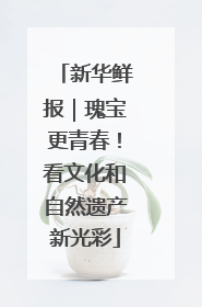 新华鲜报｜瑰宝更青春！看文化和自然遗产新光彩