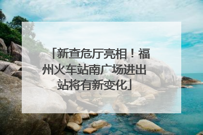 新查危厅亮相！福州火车站南广场进出站将有新变化