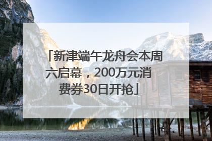 新津端午龙舟会本周六启幕，200万元消费券30日开抢