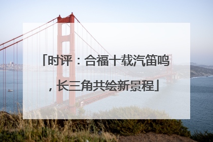 时评：合福十载汽笛鸣，长三角共绘新景程