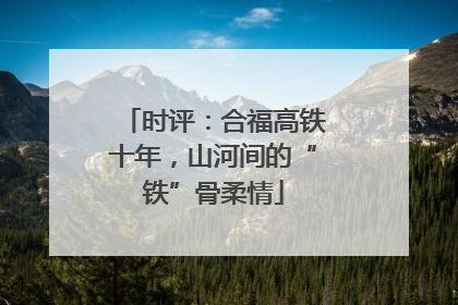 时评：合福高铁十年，山河间的“铁”骨柔情