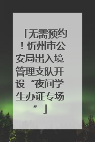 无需预约！忻州市公安局出入境管理支队开设“夜间学生办证专场”
