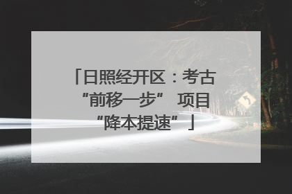 日照经开区：考古“前移一步” 项目“降本提速”