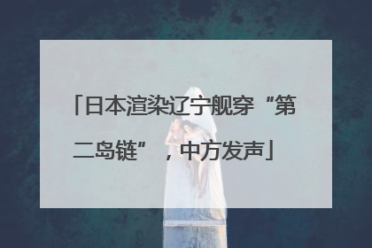 日本渲染辽宁舰穿“第二岛链”，中方发声