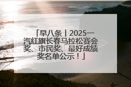 早八条丨2025一汽红旗长春马拉松赛会奖、市民奖、最好成绩奖名单公示！