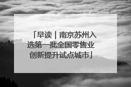早读｜南京苏州入选第一批全国零售业创新提升试点城市