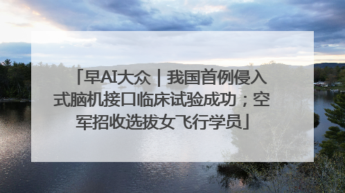 早AI大众｜我国首例侵入式脑机接口临床试验成功；空军招收选拔女飞行学员