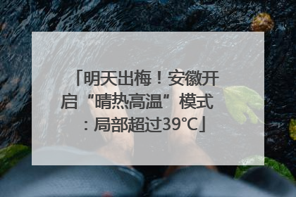 明天出梅！安徽开启“晴热高温”模式：局部超过39℃