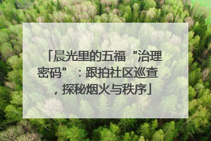 晨光里的五福“治理密码”：跟拍社区巡查，探秘烟火与秩序