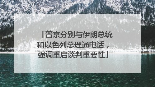 普京分别与伊朗总统和以色列总理通电话，强调重启谈判重要性