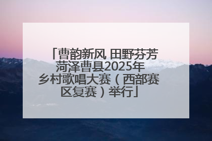 曹韵新风 田野芬芳 菏泽曹县2025年乡村歌唱大赛（西部赛区复赛）举行