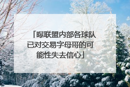 曝联盟内部各球队已对交易字母哥的可能性失去信心