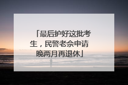 最后护好这批考生，民警老佘申请晚两月再退休