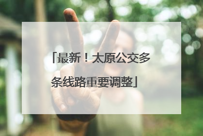 最新！太原公交多条线路重要调整