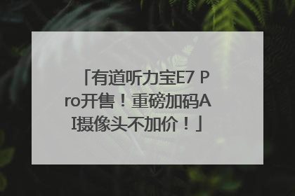 有道听力宝E7 Pro开售！重磅加码AI摄像头不加价！
