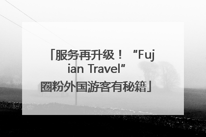 服务再升级！“Fujian Travel”圈粉外国游客有秘籍