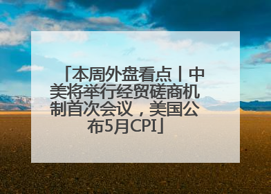 本周外盘看点丨中美将举行经贸磋商机制首次会议，美国公布5月CPI