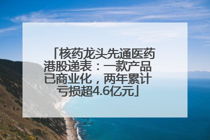 核药龙头先通医药港股递表：一款产品已商业化，两年累计亏损超4.6亿元