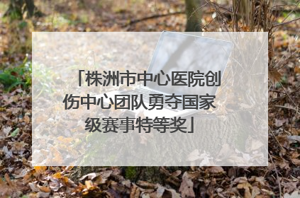 株洲市中心医院创伤中心团队勇夺国家级赛事特等奖
