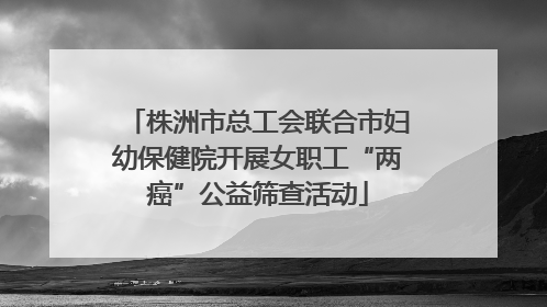 株洲市总工会联合市妇幼保健院开展女职工“两癌”公益筛查活动