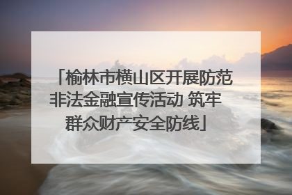 榆林市横山区开展防范非法金融宣传活动 筑牢群众财产安全防线