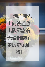 潘广洲先生向铁道游击队纪念馆无偿捐赠珍贵历史见证物