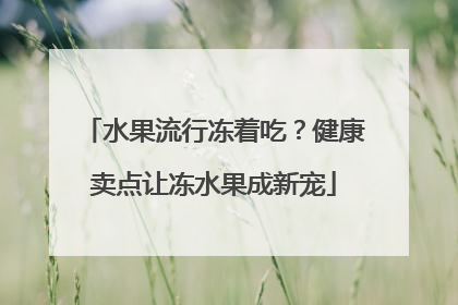 水果流行冻着吃？健康卖点让冻水果成新宠