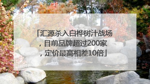 汇源杀入白桦树汁战场，目前品牌超过200家，定价最高相差10倍