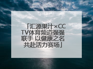 汇源果汁×CCTV体育频道强强联手 以健康之名共赴活力赛场